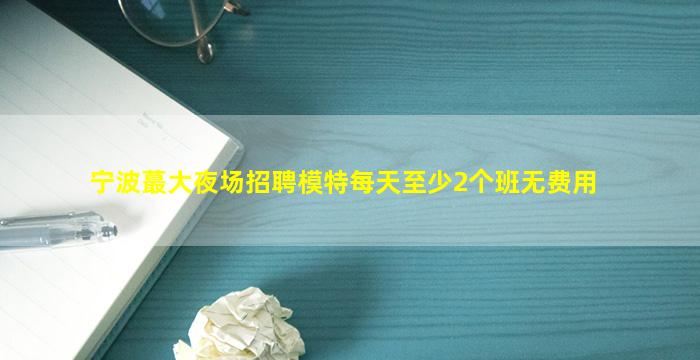 宁波蕞大夜场招聘模特每天至少2个班无费用